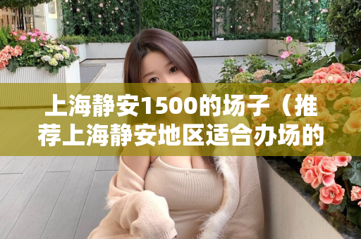 上海静安1500的场子（推荐上海静安地区适合办场的地点）第1张-深圳外围预约