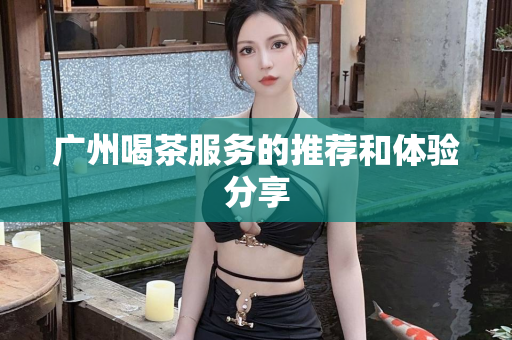 广州喝茶服务的推荐和体验分享