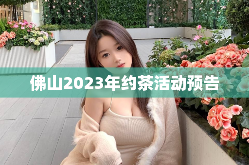 佛山2023年约茶活动预告第1张-深圳外围预约