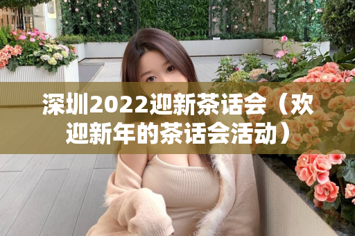 深圳2022迎新茶话会（欢迎新年的茶话会活动）