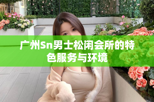 广州Sn男士松闲会所的特色服务与环境第1张-深圳外围预约