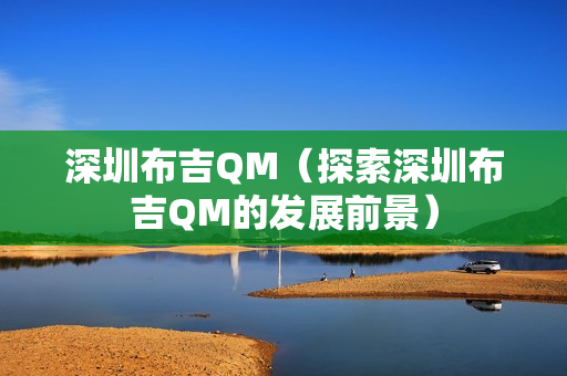 深圳布吉QM（探索深圳布吉QM的发展前景）