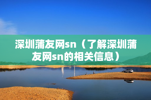 深圳蒲友网sn（了解深圳蒲友网sn的相关信息）