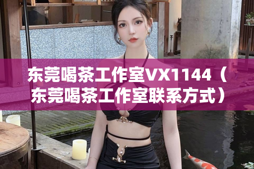 东莞喝茶工作室VX1144（东莞喝茶工作室联系方式）第1张-深圳外围预约