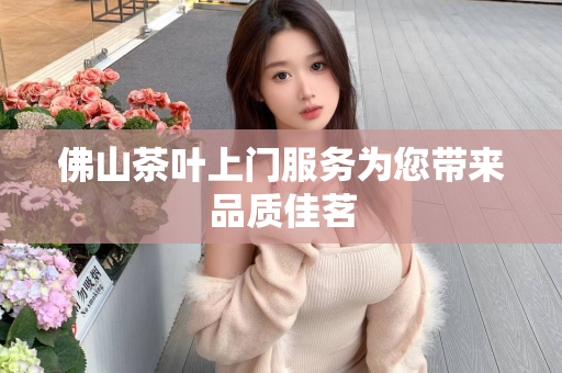 佛山茶叶上门服务为您带来品质佳茗