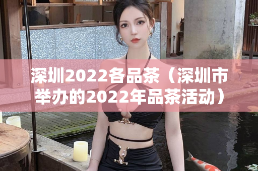 深圳2022各品茶（深圳市举办的2022年品茶活动）第1张-深圳外围预约