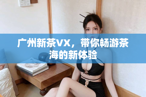 广州新茶VX，带你畅游茶海的新体验