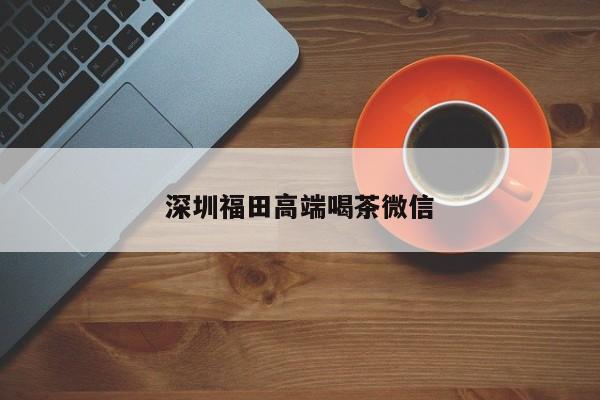 深圳福田高端喝茶微信第2张-深圳外围预约