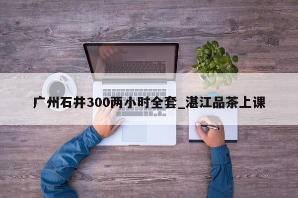 广州石井300两小时全套_湛江品茶上课第2张-深圳外围预约