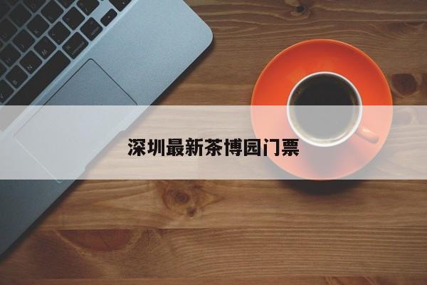 深圳最新茶博园门票第2张-深圳外围预约