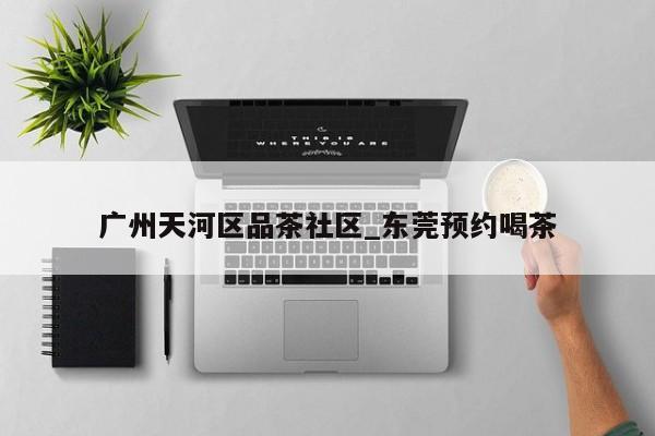 广州天河区品茶社区_东莞预约喝茶第2张-深圳外围预约