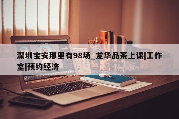 深圳宝安那里有98场_龙华品茶上课|工作室|预约经济第2张-深圳外围预约