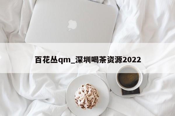 百花丛qm_深圳喝茶资源2022第2张-深圳外围预约