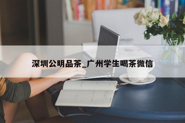 深圳公明品茶_广州学生喝茶微信第2张-深圳外围预约