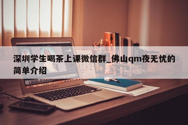 深圳学生喝茶上课微信群_佛山qm夜无忧的简单介绍第2张-深圳外围预约