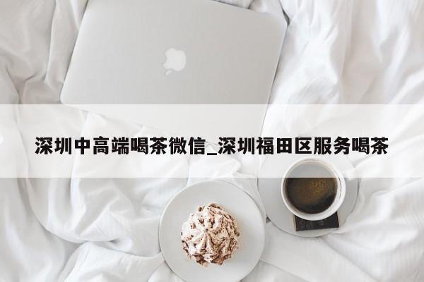 深圳中高端喝茶微信_深圳福田区服务喝茶第2张-深圳外围预约