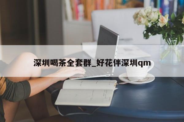 深圳喝茶全套群_好花伴深圳qm第2张-深圳外围预约