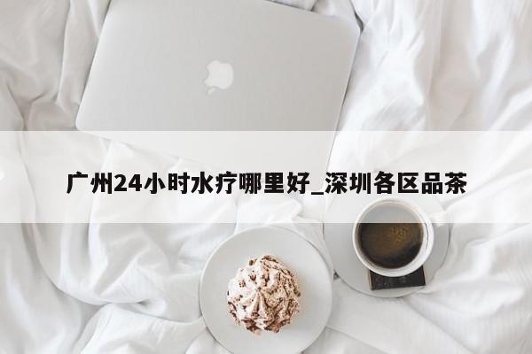 广州24小时水疗哪里好_深圳各区品茶第2张-深圳外围预约