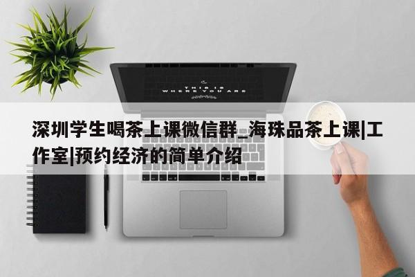 深圳学生喝茶上课微信群_海珠品茶上课|工作室|预约经济的简单介绍第2张-深圳外围预约