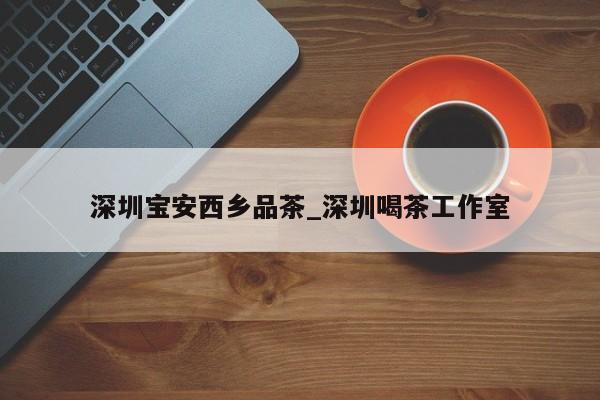 深圳宝安西乡品茶_深圳喝茶工作室第2张-深圳外围预约