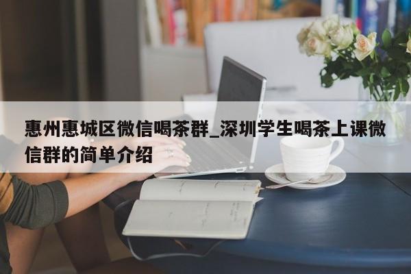 惠州惠城区微信喝茶群_深圳学生喝茶上课微信群的简单介绍第2张-深圳外围预约