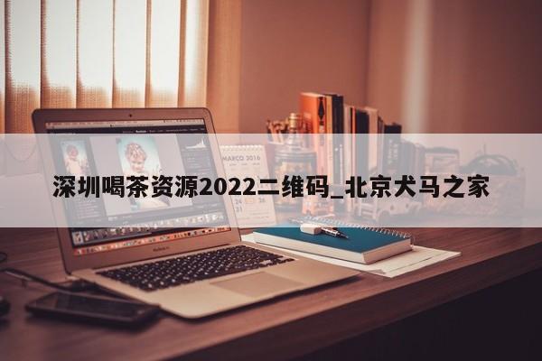 深圳喝茶资源2022二维码_北京犬马之家第2张-深圳外围预约