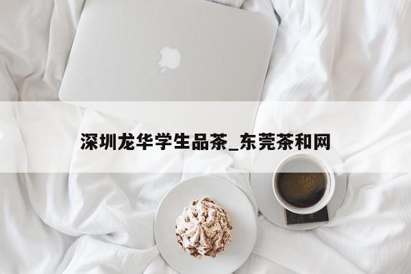 深圳龙华学生品茶_东莞茶和网第2张-深圳外围预约