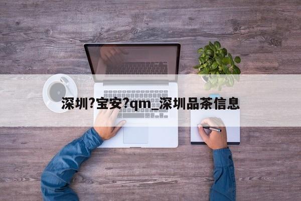 深圳?宝安?qm_深圳品茶信息第2张-深圳外围预约