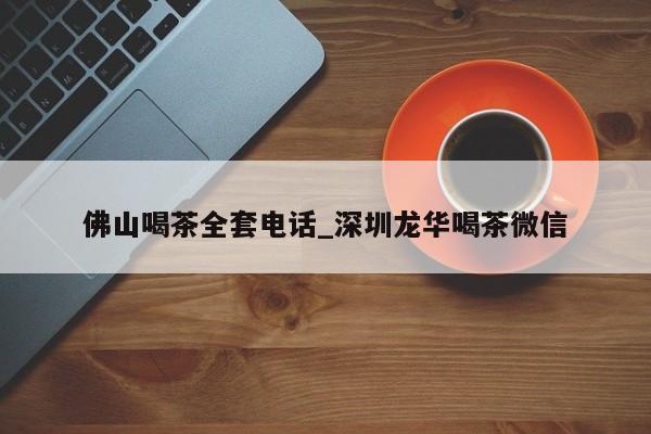 佛山喝茶全套电话_深圳龙华喝茶微信第2张-深圳外围预约