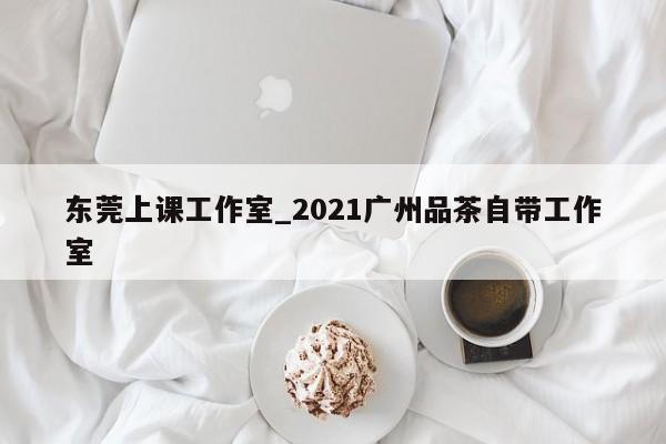 东莞上课工作室_2021广州品茶自带工作室第2张-深圳外围预约