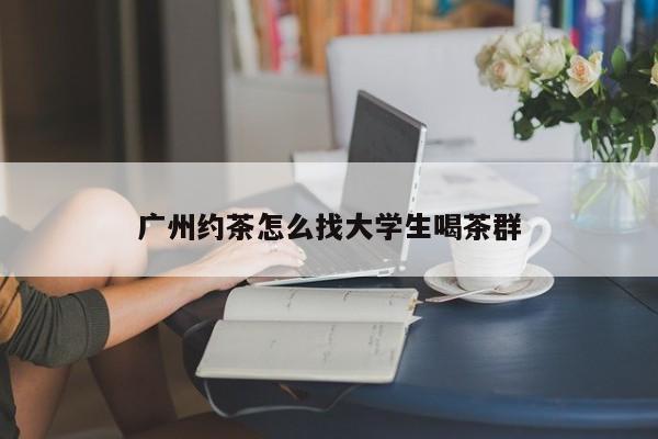 广州约茶怎么找大学生喝茶群第2张-深圳外围预约