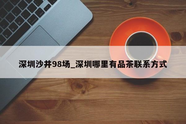 深圳沙井98场_深圳哪里有品茶联系方式第2张-深圳外围预约