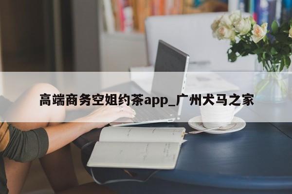 高端商务空姐约茶app_广州犬马之家第2张-深圳外围预约