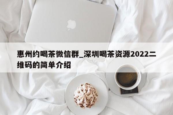 惠州约喝茶微信群_深圳喝茶资源2022二维码的简单介绍第2张-深圳外围预约