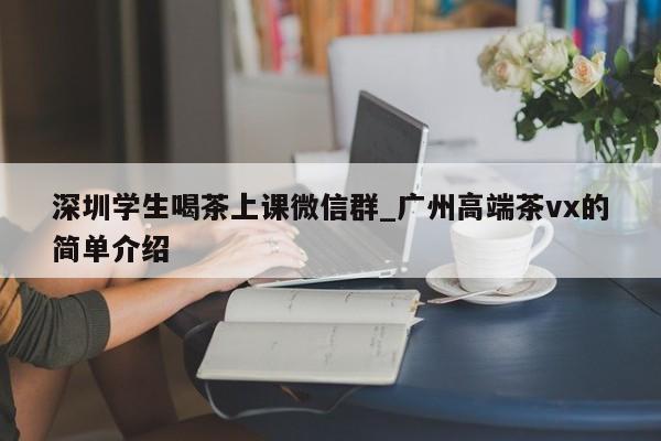 深圳学生喝茶上课微信群_广州高端茶vx的简单介绍第2张-深圳外围预约