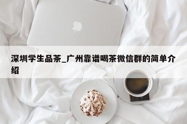 深圳学生品茶_广州靠谱喝茶微信群的简单介绍第2张-深圳外围预约